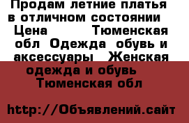 Продам летние платья ,в отличном состоянии  › Цена ­ 500 - Тюменская обл. Одежда, обувь и аксессуары » Женская одежда и обувь   . Тюменская обл.